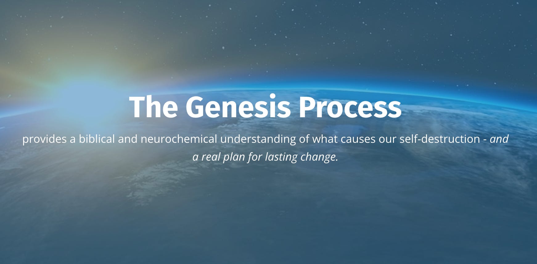 Image of the contour of the earth from space, with wording that reads: The Genesis Process provides a biblical and neurochemical understanding of what causes our self-destruction - and a real plan for lasting change.