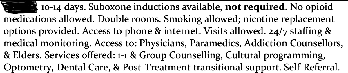10-14 days. Suboxone inductions available, not required. No opioid medications allowed. Double rooms. Smoking allowed; nicotine replacement options provided. Access to phone & internet. Visits allowed. 24/7 staffing & medical monitoring. Access to: Physicians, Paramedics, Addiction Counsellors, & Elders. Services offered: 1-1 & Group Counselling, Cultural programming, Optometry, Dental Care, & Post-Treatment transitional support. Self-Referral.